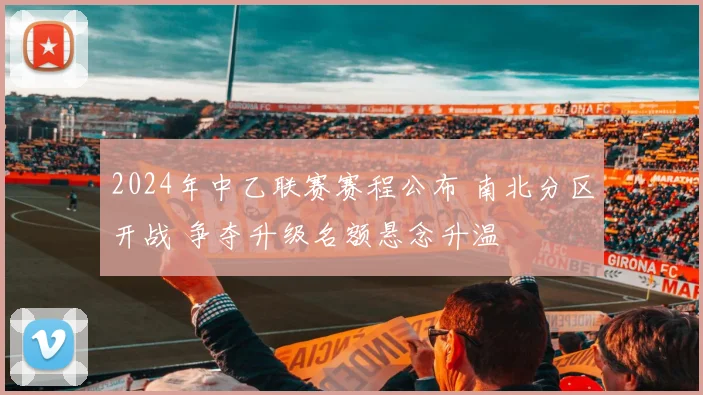 2024年中乙联赛赛程公布 南北分区开战 争夺升级名额悬念升温