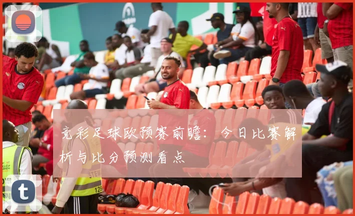 竞彩足球欧预赛前瞻：今日比赛解析与比分预测看点