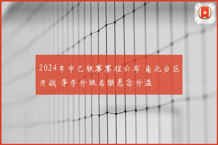 2024年中乙联赛赛程公布 南北分区开战 争夺升级名额悬念升温