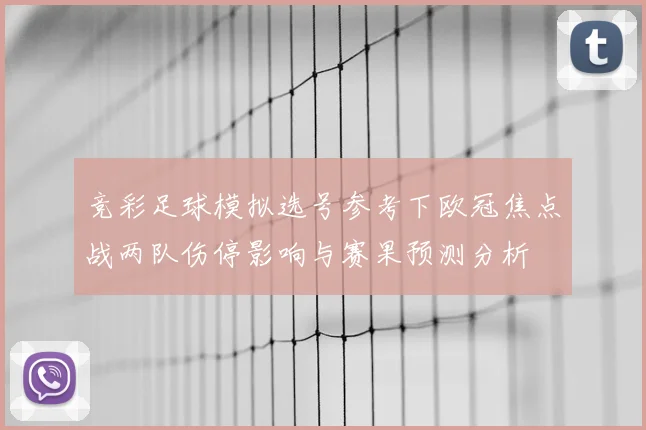 竞彩足球模拟选号参考下欧冠焦点战两队伤停影响与赛果预测分析