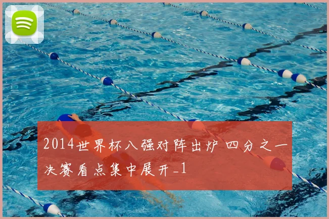 2014世界杯八强对阵出炉 四分之一决赛看点集中展开_1