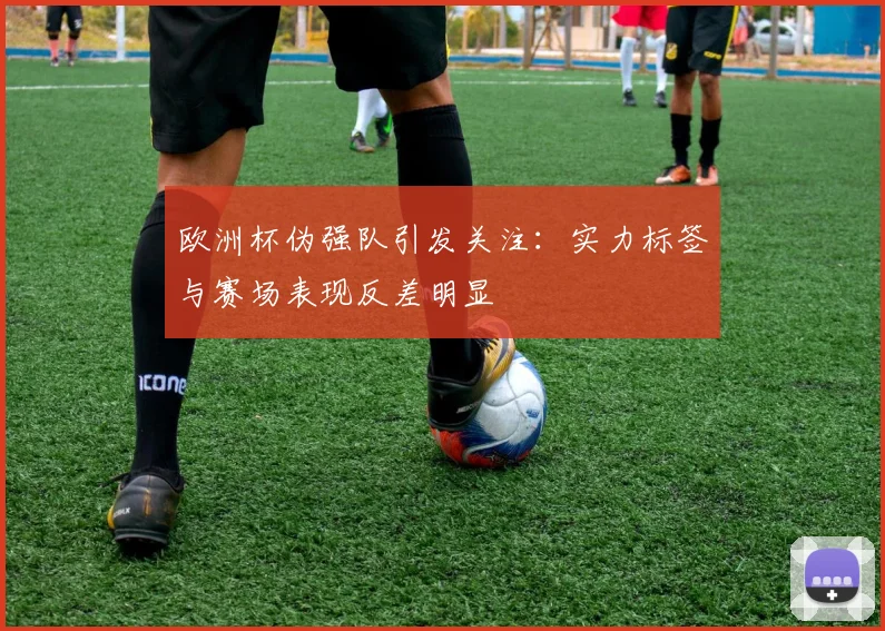 欧洲杯伪强队引发关注:实力标签与赛场表现反差明显