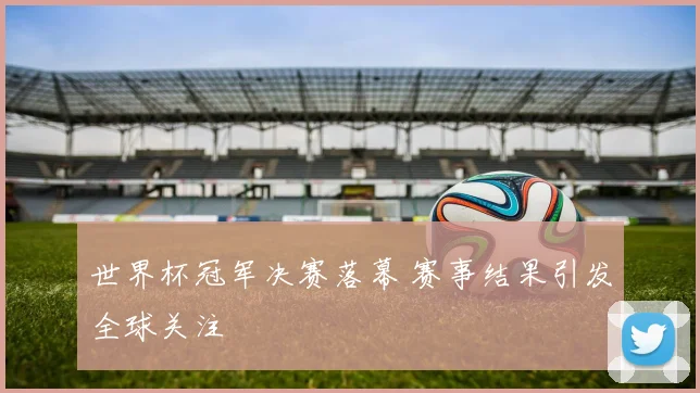 世界杯冠军决赛落幕 赛事结果引发全球关注