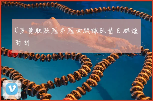 C罗曼联欧冠夺冠回顾球队昔日辉煌时刻