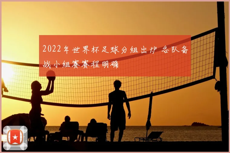 2022年世界杯足球分组出炉 各队备战小组赛赛程明确