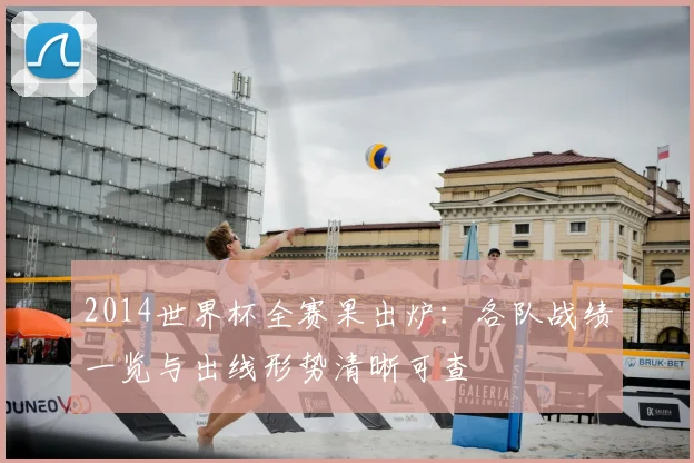 2014世界杯全赛果出炉:各队战绩一览与出线形势清晰可查