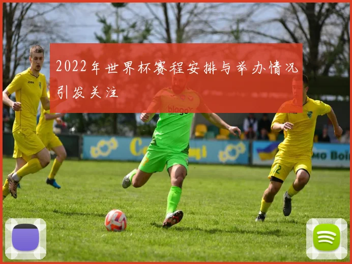2022年世界杯赛程安排与举办情况引发关注