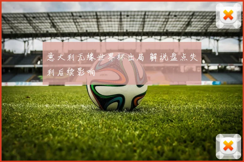意大利无缘世界杯出局 解说盘点失利后续影响