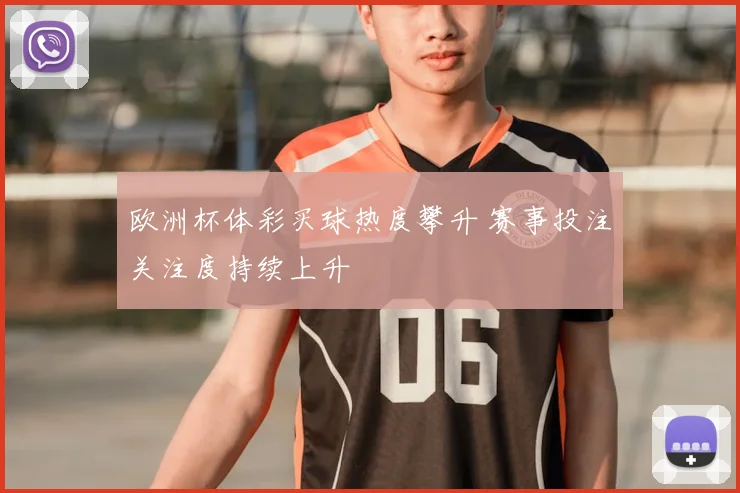 欧洲杯体彩买球热度攀升 赛事投注关注度持续上升
