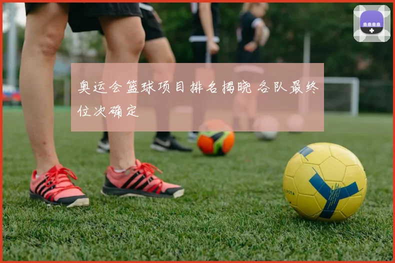 奥运会篮球项目排名揭晓 各队最终位次确定