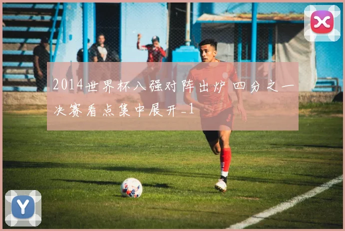 2014世界杯八强对阵出炉 四分之一决赛看点集中展开_1