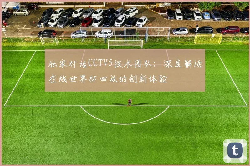 独家对话CCTV5技术团队:深度解读在线世界杯回放的创新体验