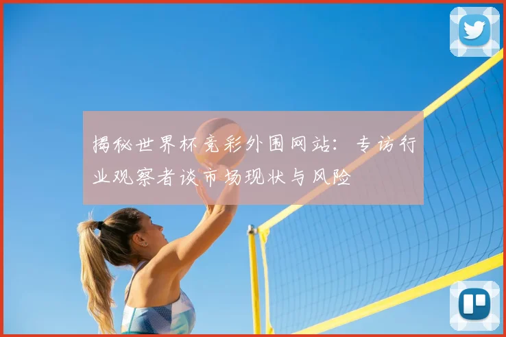 揭秘世界杯竞彩外围网站:专访行业观察者谈市场现状与风险