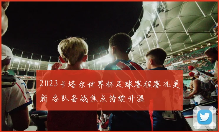 2023卡塔尔世界杯足球赛程赛况更新 各队备战焦点持续升温