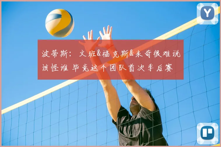 波蒂斯:文班&福克斯&米奇很难说该怪谁 毕竟这个团队首次季后赛