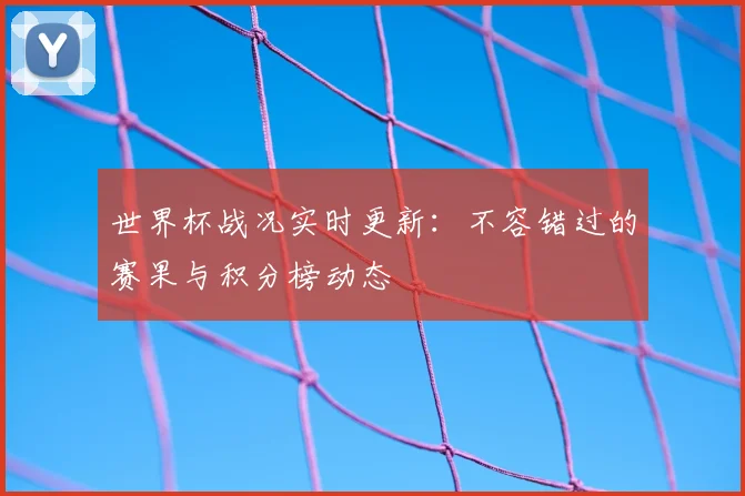 世界杯战况实时更新:不容错过的赛果与积分榜动态
