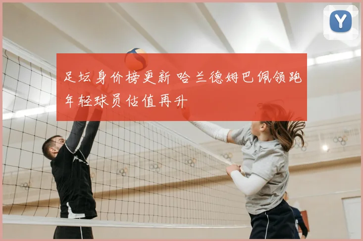 足坛身价榜更新 哈兰德姆巴佩领跑年轻球员估值再升