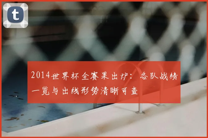 2014世界杯全赛果出炉:各队战绩一览与出线形势清晰可查