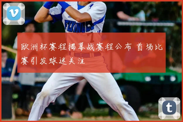 欧洲杯赛程揭幕战赛程公布 首场比赛引发球迷关注