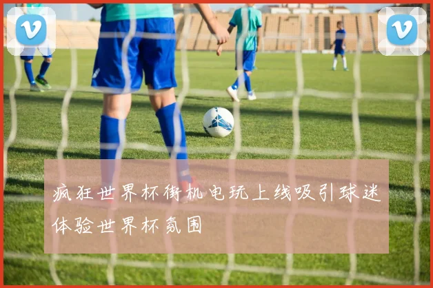 疯狂世界杯街机电玩上线吸引球迷体验世界杯氛围