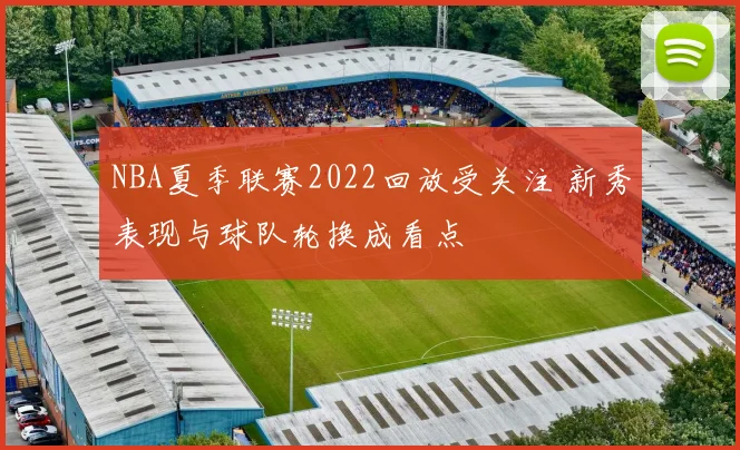 NBA夏季联赛2022回放受关注 新秀表现与球队轮换成看点
