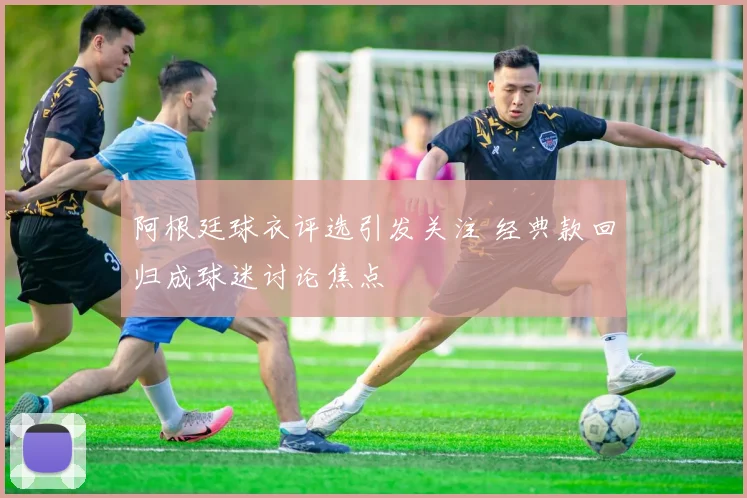阿根廷球衣评选引发关注 经典款回归成球迷讨论焦点