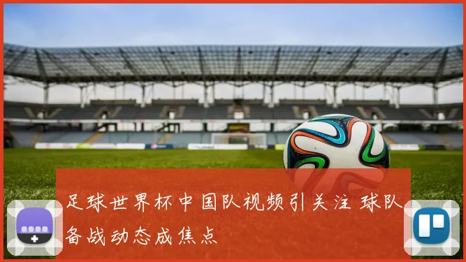 足球世界杯中国队视频引关注 球队备战动态成焦点