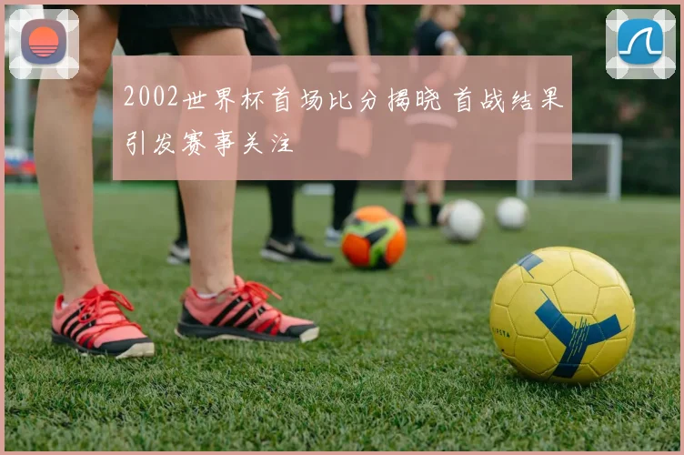 2002世界杯首场比分揭晓 首战结果引发赛事关注