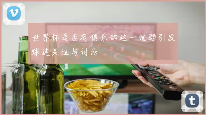 世界杯是否有俱乐部这一话题引发球迷关注与讨论