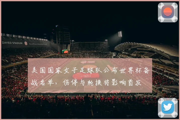 美国国家女子足球队公布世界杯备战名单，伤停与轮换将影响首发