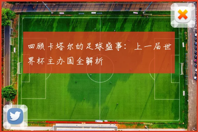 回顾卡塔尔的足球盛事：上一届世界杯主办国全解析