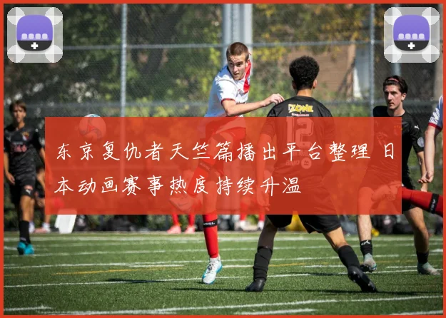 东京复仇者天竺篇播出平台整理 日本动画赛事热度持续升温