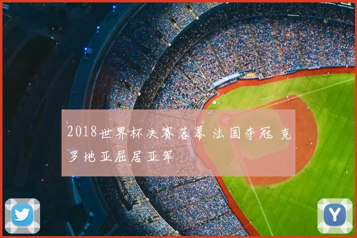 2018世界杯决赛落幕 法国夺冠 克罗地亚屈居亚军