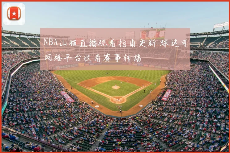NBA山猫直播观看指南更新 球迷可网络平台收看赛事转播