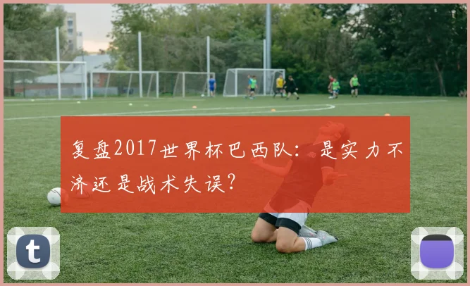 复盘2017世界杯巴西队:是实力不济还是战术失误?