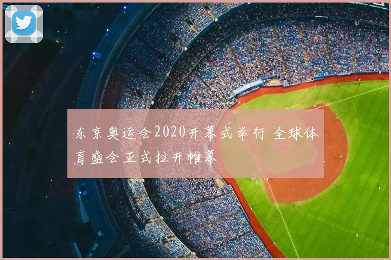 东京奥运会2020开幕式举行 全球体育盛会正式拉开帷幕