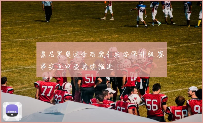 慕尼黑奥运会恐袭引发安保升级 赛事安全审查持续推进