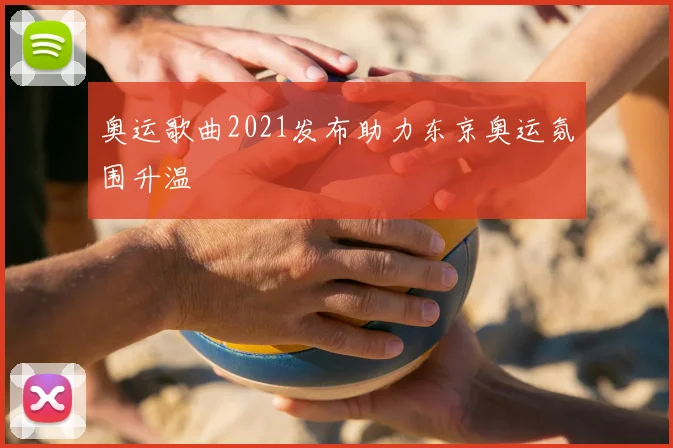 奥运歌曲2021发布助力东京奥运氛围升温