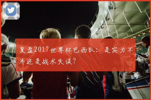 复盘2017世界杯巴西队:是实力不济还是战术失误?