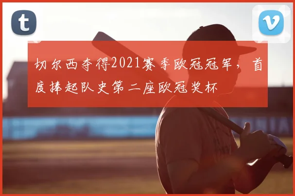 切尔西夺得2021赛季欧冠冠军,首度捧起队史第二座欧冠奖杯