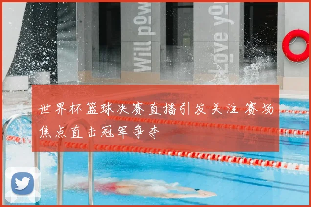世界杯篮球决赛直播引发关注 赛场焦点直击冠军争夺