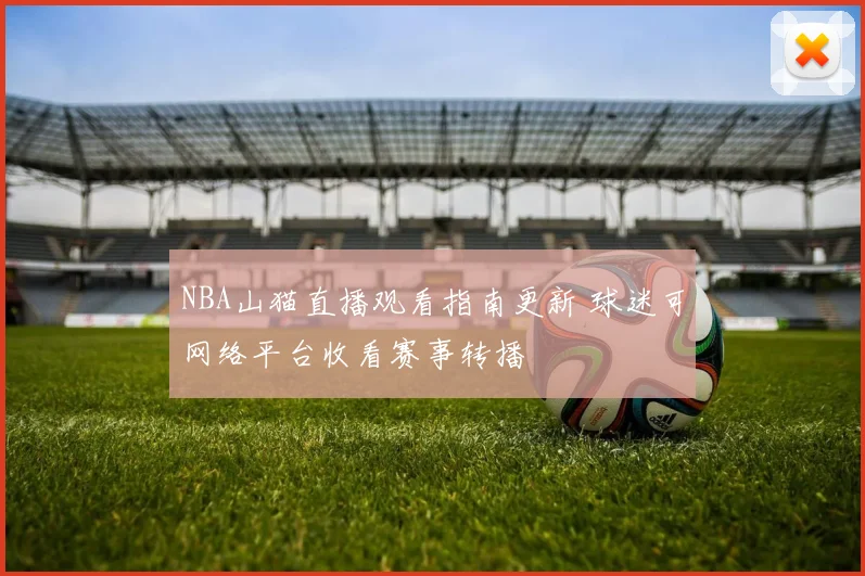 NBA山猫直播观看指南更新 球迷可网络平台收看赛事转播