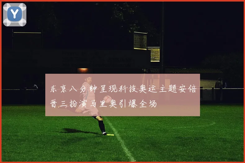 东京八分钟呈现科技奥运主题安倍晋三扮演马里奥引爆全场