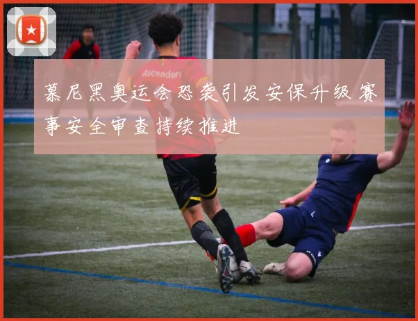慕尼黑奥运会恐袭引发安保升级 赛事安全审查持续推进