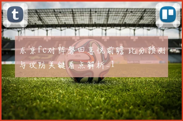 东京fc对阵磐田喜悦前瞻 比分预测与攻防关键看点解析_1